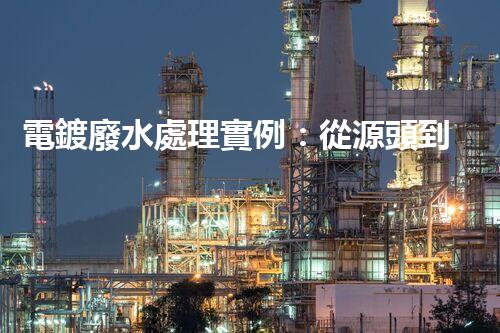 電鍍廢水處理實例：從源頭到尾端的全流程處理方案？